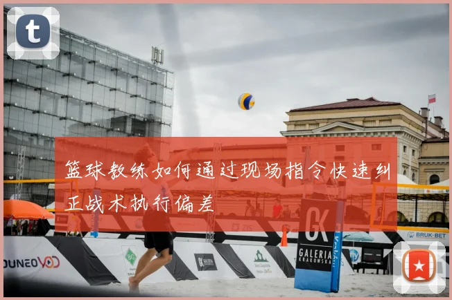 篮球教练如何通过现场指令快速纠正战术执行偏差