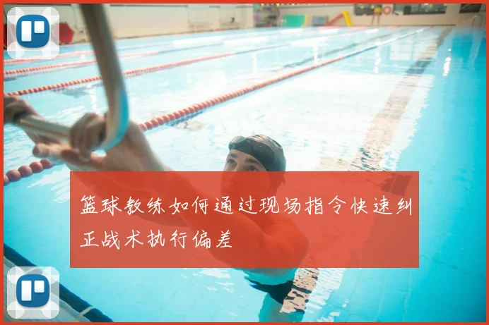 篮球教练如何通过现场指令快速纠正战术执行偏差